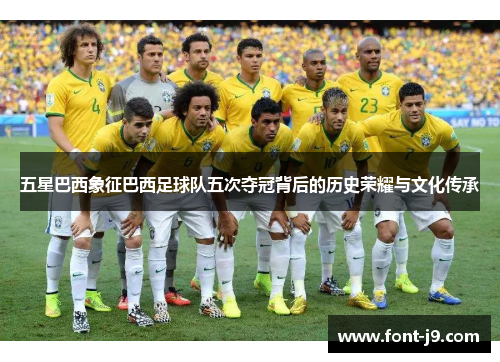五星巴西象征巴西足球队五次夺冠背后的历史荣耀与文化传承 五星巴西象征巴西足球队五次夺冠背后的历史荣耀与文化传承