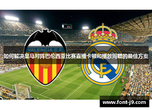 如何解决皇马对阵巴伦西亚比赛直播卡顿和播放问题的最佳方案