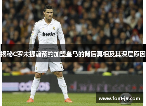 揭秘C罗未提前预约加盟皇马的背后真相及其深层原因