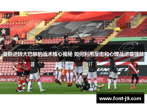 曼联逆转大巴黎的战术核心揭秘 如何利用反击和心理战逆袭强敌