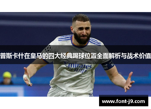 普斯卡什在皇马的四大经典踢球位置全面解析与战术价值