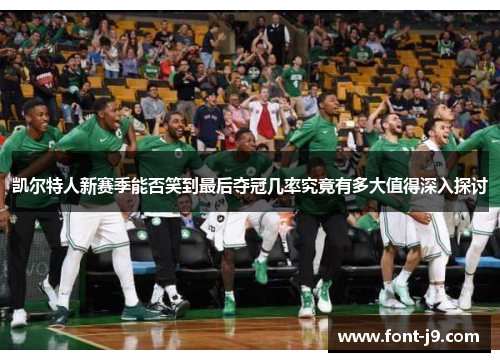 凯尔特人新赛季能否笑到最后夺冠几率究竟有多大值得深入探讨