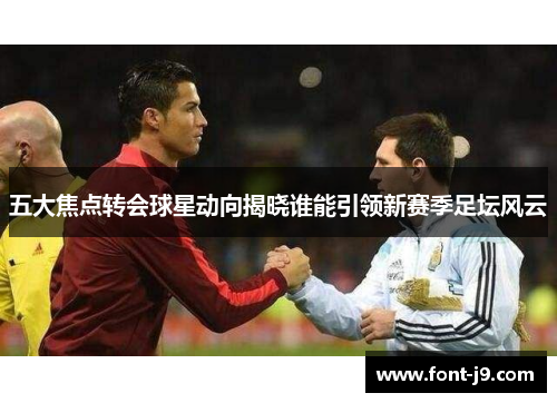 五大焦点转会球星动向揭晓谁能引领新赛季足坛风云