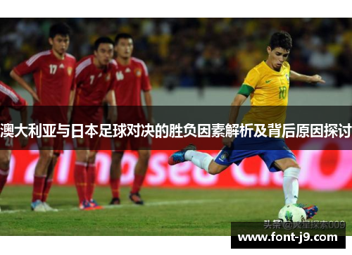 澳大利亚与日本足球对决的胜负因素解析及背后原因探讨 澳大利亚与日本足球对决的胜负因素解析及背后原因探讨