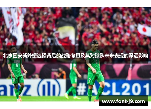 北京国安新外援选择背后的战略考量及其对球队未来表现的深远影响 北京国安新外援选择背后的战略考量及其对球队未来表现的深远影响