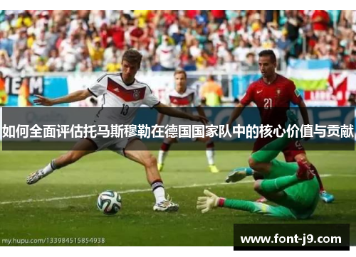 如何全面评估托马斯穆勒在德国国家队中的核心价值与贡献