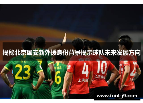 揭秘北京国安新外援身份背景揭示球队未来发展方向 揭秘北京国安新外援身份背景揭示球队未来发展方向