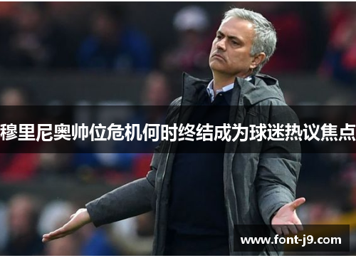 穆里尼奥帅位危机何时终结成为球迷热议焦点 穆里尼奥帅位危机何时终结成为球迷热议焦点