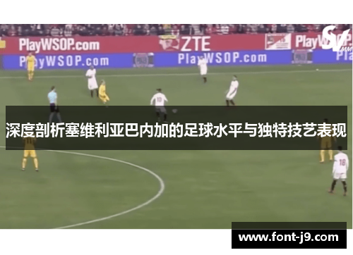深度剖析塞维利亚巴内加的足球水平与独特技艺表现 深度剖析塞维利亚巴内加的足球水平与独特技艺表现