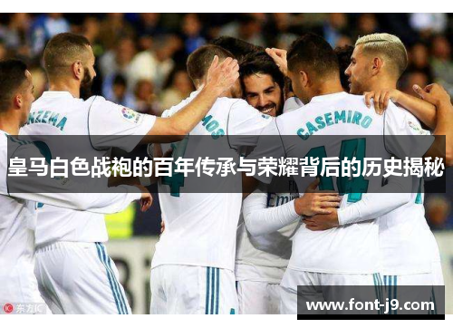 皇马白色战袍的百年传承与荣耀背后的历史揭秘 皇马白色战袍的百年传承与荣耀背后的历史揭秘