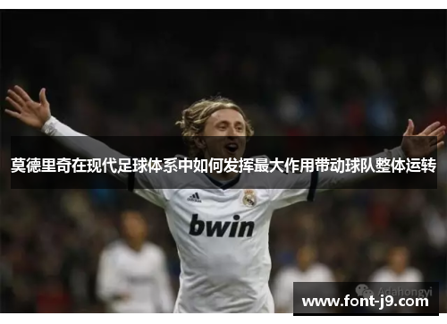 莫德里奇在现代足球体系中如何发挥最大作用带动球队整体运转 莫德里奇在现代足球体系中如何发挥最大作用带动球队整体运转