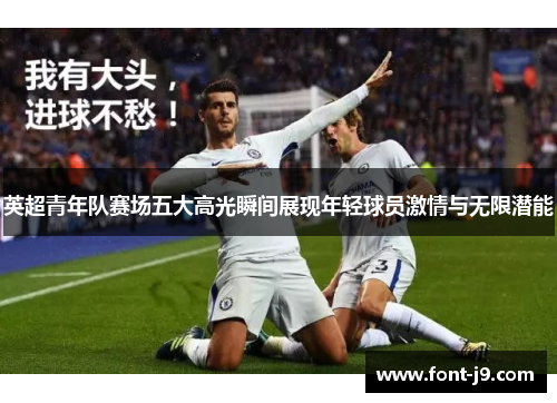 英超青年队赛场五大高光瞬间展现年轻球员激情与无限潜能 英超青年队赛场五大高光瞬间展现年轻球员激情与无限潜能