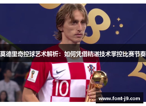 莫德里奇控球艺术解析：如何凭借精湛技术掌控比赛节奏