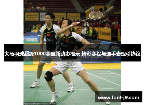 大马羽球超级1000赛最新动态揭示 精彩赛程与选手表现引热议
