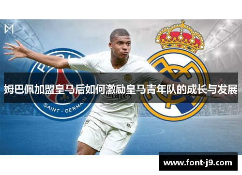姆巴佩加盟皇马后如何激励皇马青年队的成长与发展