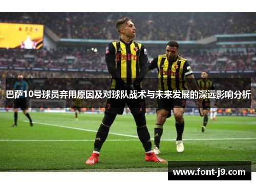 巴萨10号球员弃用原因及对球队战术与未来发展的深远影响分析 巴萨10号球员弃用原因及对球队战术与未来发展的深远影响分析