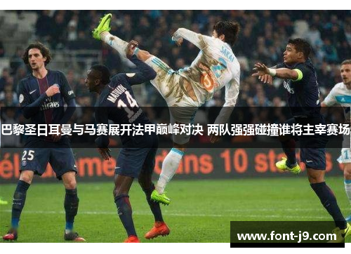 巴黎圣日耳曼与马赛展开法甲巅峰对决 两队强强碰撞谁将主宰赛场 巴黎圣日耳曼与马赛展开法甲巅峰对决 两队强强碰撞谁将主宰赛场