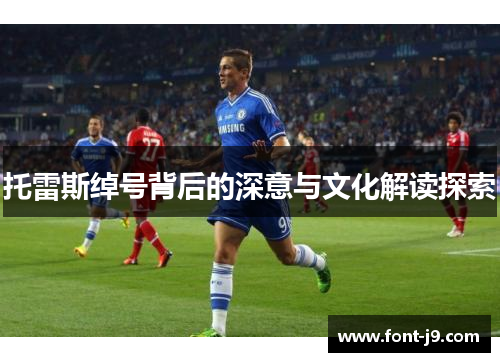 托雷斯绰号背后的深意与文化解读探索 托雷斯绰号背后的深意与文化解读探索