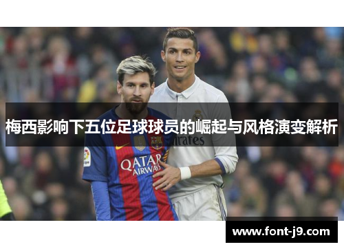 梅西影响下五位足球球员的崛起与风格演变解析 梅西影响下五位足球球员的崛起与风格演变解析