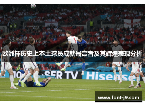 欧洲杯历史上本土球员成就最高者及其辉煌表现分析