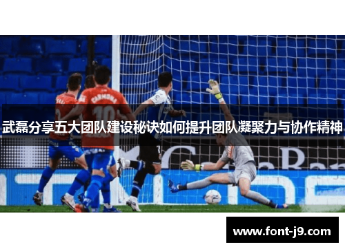 武磊分享五大团队建设秘诀如何提升团队凝聚力与协作精神