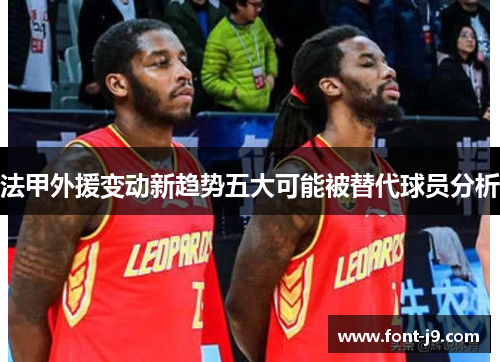 法甲外援变动新趋势五大可能被替代球员分析