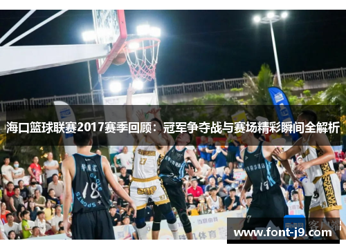 海口篮球联赛2017赛季回顾：冠军争夺战与赛场精彩瞬间全解析