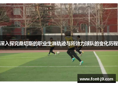 深入探究桑切斯的职业生涯轨迹与所效力球队的变化历程 深入探究桑切斯的职业生涯轨迹与所效力球队的变化历程