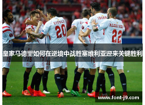 皇家马德里如何在逆境中战胜塞维利亚迎来关键胜利