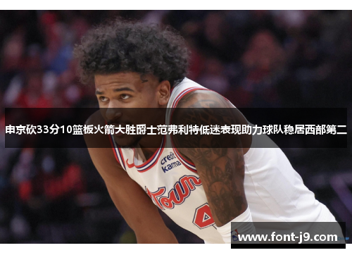 申京砍33分10篮板火箭大胜爵士范弗利特低迷表现助力球队稳居西部第二 申京砍33分10篮板火箭大胜爵士范弗利特低迷表现助力球队稳居西部第二