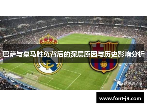 巴萨与皇马胜负背后的深层原因与历史影响分析 巴萨与皇马胜负背后的深层原因与历史影响分析