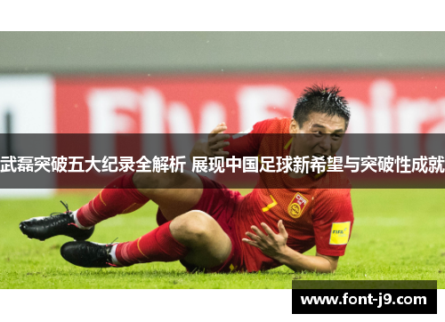 武磊突破五大纪录全解析 展现中国足球新希望与突破性成就 武磊突破五大纪录全解析 展现中国足球新希望与突破性成就