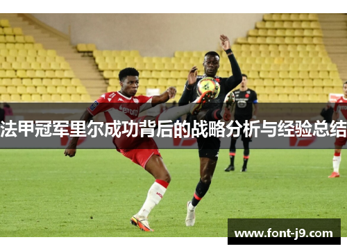 法甲冠军里尔成功背后的战略分析与经验总结 法甲冠军里尔成功背后的战略分析与经验总结