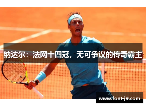 纳达尔:法网十四冠,无可争议的传奇霸主 纳达尔:法网十四冠,无可争议的传奇霸主