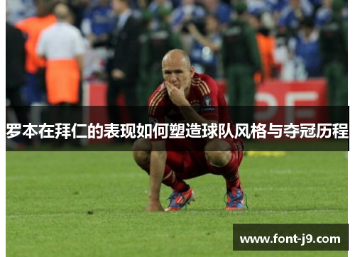 罗本在拜仁的表现如何塑造球队风格与夺冠历程 罗本在拜仁的表现如何塑造球队风格与夺冠历程