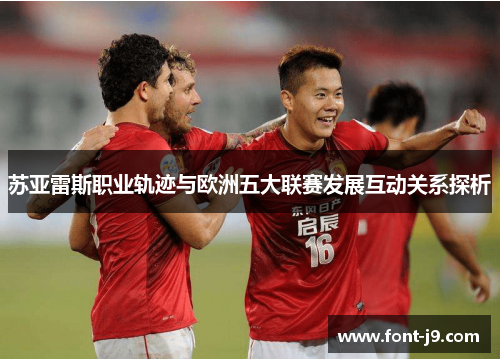 苏亚雷斯职业轨迹与欧洲五大联赛发展互动关系探析 苏亚雷斯职业轨迹与欧洲五大联赛发展互动关系探析