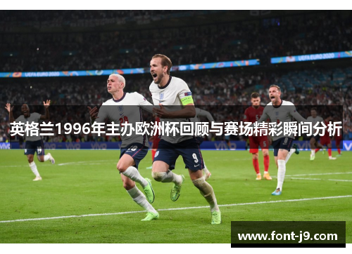 英格兰1996年主办欧洲杯回顾与赛场精彩瞬间分析 英格兰1996年主办欧洲杯回顾与赛场精彩瞬间分析