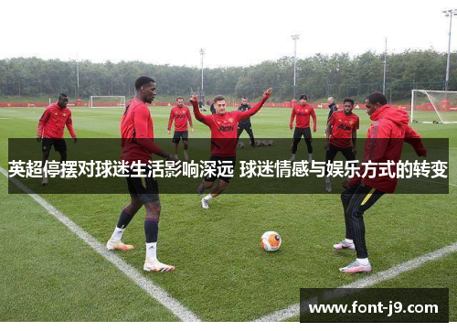 英超停摆对球迷生活影响深远 球迷情感与娱乐方式的转变 英超停摆对球迷生活影响深远 球迷情感与娱乐方式的转变