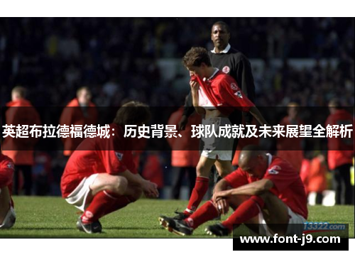 英超布拉德福德城：历史背景、球队成就及未来展望全解析