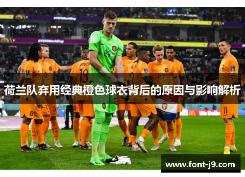 荷兰队弃用经典橙色球衣背后的原因与影响解析