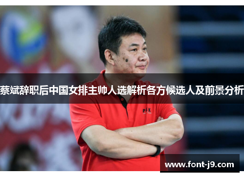 蔡斌辞职后中国女排主帅人选解析各方候选人及前景分析 蔡斌辞职后中国女排主帅人选解析各方候选人及前景分析