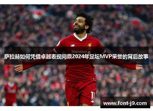 萨拉赫如何凭借卓越表现问鼎2024年足坛MVP荣誉的背后故事 萨拉赫如何凭借卓越表现问鼎2024年足坛MVP荣誉的背后故事