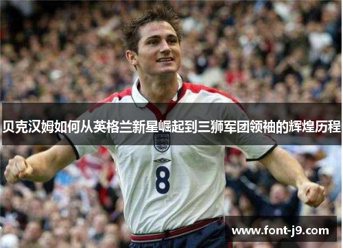 贝克汉姆如何从英格兰新星崛起到三狮军团领袖的辉煌历程