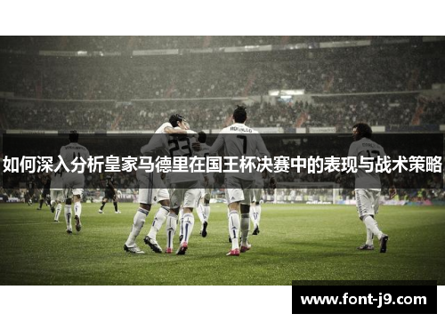 如何深入分析皇家马德里在国王杯决赛中的表现与战术策略