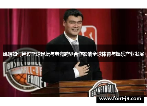 姚明如何通过篮球足坛与电竞跨界合作影响全球体育与娱乐产业发展 姚明如何通过篮球足坛与电竞跨界合作影响全球体育与娱乐产业发展