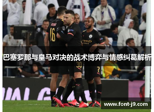 巴塞罗那与皇马对决的战术博弈与情感纠葛解析 巴塞罗那与皇马对决的战术博弈与情感纠葛解析