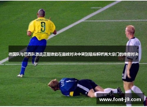 德国队与巴西队激战正酣谁能在巅峰对决中笑到最后解析两大豪门的传奇对决