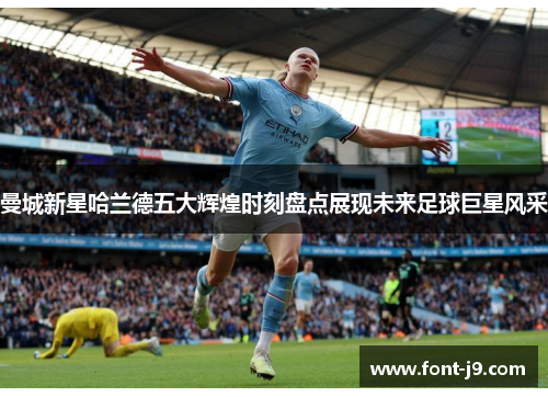 曼城新星哈兰德五大辉煌时刻盘点展现未来足球巨星风采 曼城新星哈兰德五大辉煌时刻盘点展现未来足球巨星风采