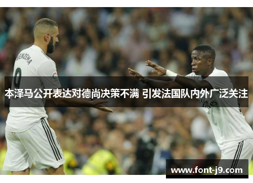 本泽马公开表达对德尚决策不满 引发法国队内外广泛关注 本泽马公开表达对德尚决策不满 引发法国队内外广泛关注