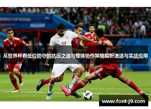 从世界杯看低位防守的抗压之道与整体协作策略解析演进与实战应用 从世界杯看低位防守的抗压之道与整体协作策略解析演进与实战应用
